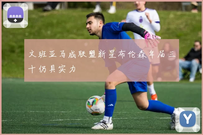 文班亚马成联盟新星布伦森年届三十仍具实力