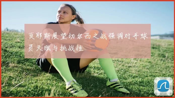 莫耶斯展望切尔西之战强调对手球员天赋与挑战性