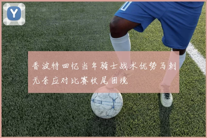 香波特回忆当年骑士战术优势马刺无奈应对比赛收尾困境