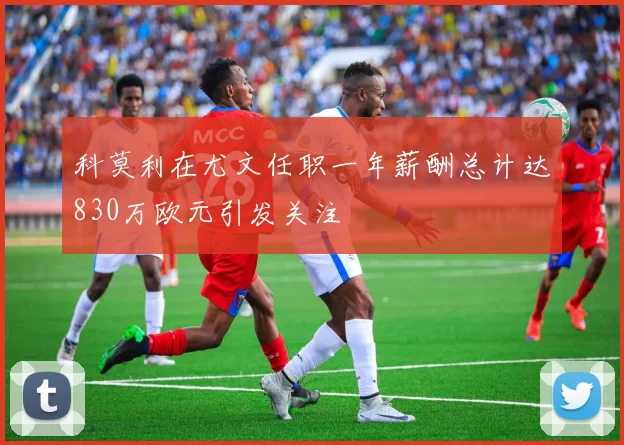 科莫利在尤文任职一年薪酬总计达830万欧元引发关注