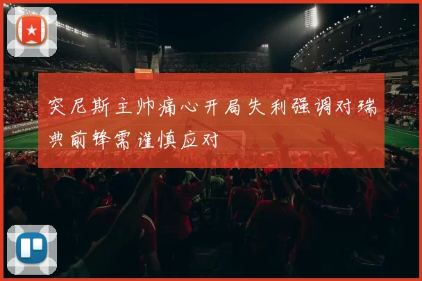 突尼斯主帅痛心开局失利强调对瑞典前锋需谨慎应对