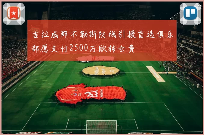 吉拉成那不勒斯防线引援首选俱乐部愿支付2500万欧转会费