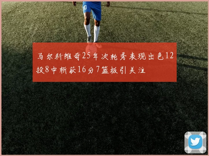 马尔科维奇25年次轮秀表现出色12投8中斩获16分7篮板引关注