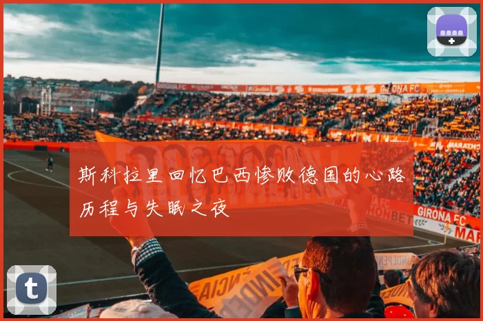 斯科拉里回忆巴西惨败德国的心路历程与失眠之夜