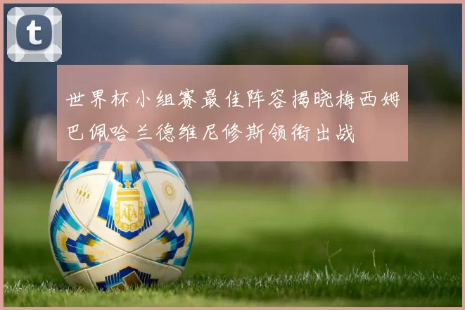 世界杯小组赛最佳阵容揭晓梅西姆巴佩哈兰德维尼修斯领衔出战