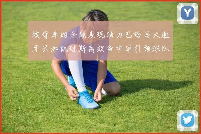 埃奇库姆全能表现助力巴哈马大胜牙买加凯琼斯高效命中率引领球队胜利