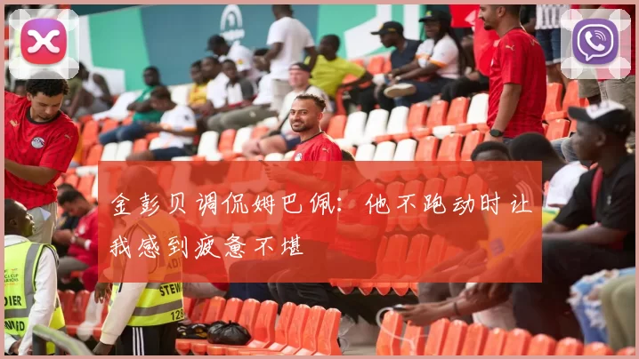 金彭贝调侃姆巴佩：他不跑动时让我感到疲惫不堪