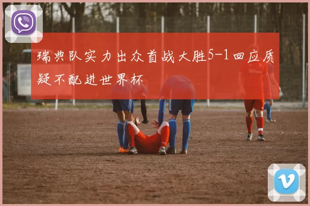 瑞典队实力出众首战大胜5-1回应质疑不配进世界杯