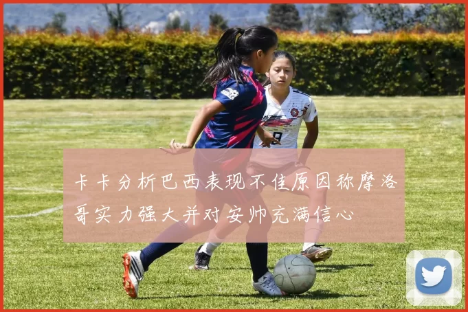 卡卡分析巴西表现不佳原因称摩洛哥实力强大并对安帅充满信心