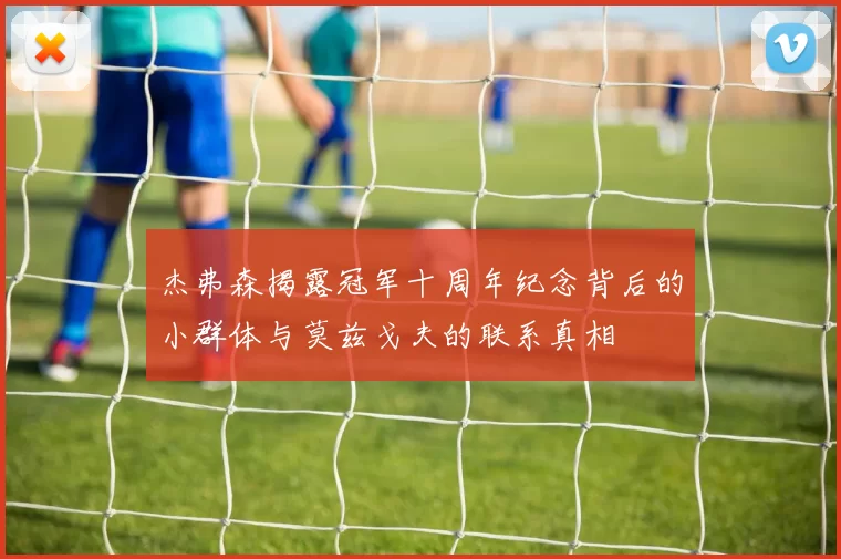 杰弗森揭露冠军十周年纪念背后的小群体与莫兹戈夫的联系真相