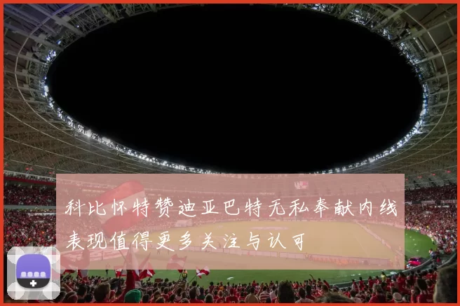 科比怀特赞迪亚巴特无私奉献内线表现值得更多关注与认可