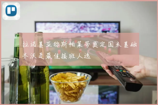 拉诺基亚称斯帕莱蒂奠定国米基础齐沃是最佳接班人选