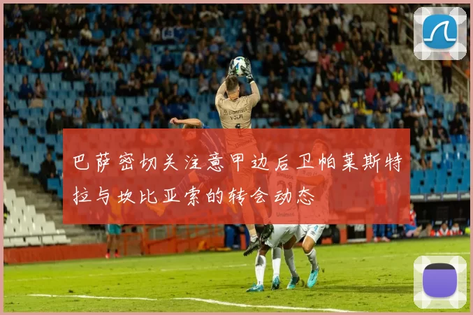 巴萨密切关注意甲边后卫帕莱斯特拉与坎比亚索的转会动态